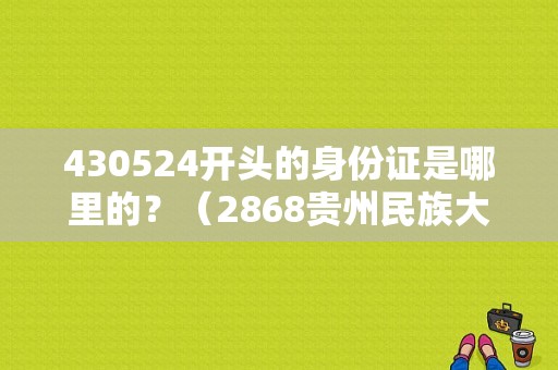 430524开头的身份证是哪里的？（2868贵州民族大学代码）-图1