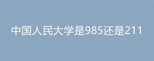 中国人民大学985吧（中国人民大学985和211区别）
